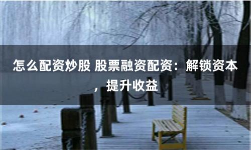 怎么配资炒股 股票融资配资:解锁资本,提升收益