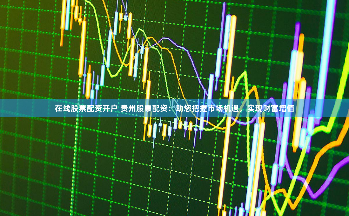 在线股票配资开户 贵州股票配资：助您把握市场机遇，实现财富增值