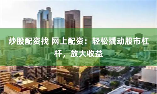 炒股配资找 网上配资：轻松撬动股市杠杆，放大收益
