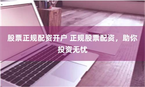 股票正规配资开户 正规股票配资,助你投资无忧