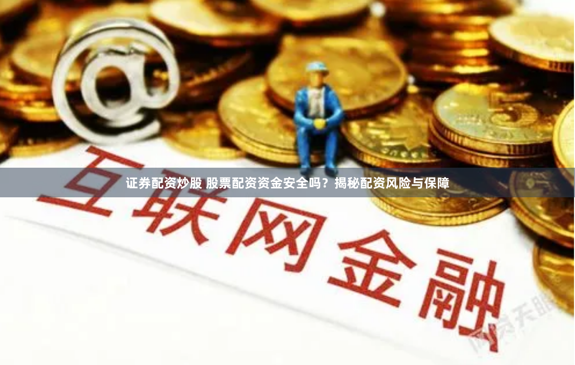 证券配资炒股 股票配资资金安全吗?揭秘配资风险与保障