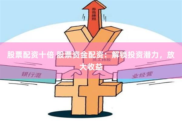 股票配资十倍 股票资金配资:解锁投资潜力,放大收益