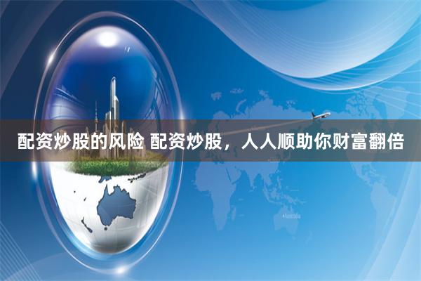 配资炒股的风险 配资炒股,人人顺助你财富翻倍