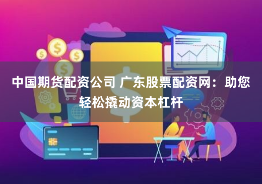 中国期货配资公司 广东股票配资网：助您轻松撬动资本杠杆