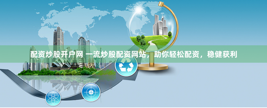 配资炒股开户网 一流炒股配资网站，助你轻松配资，稳健获利