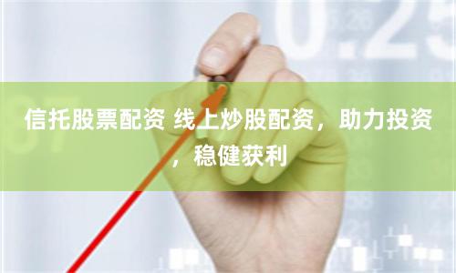 信托股票配资 线上炒股配资，助力投资，稳健获利