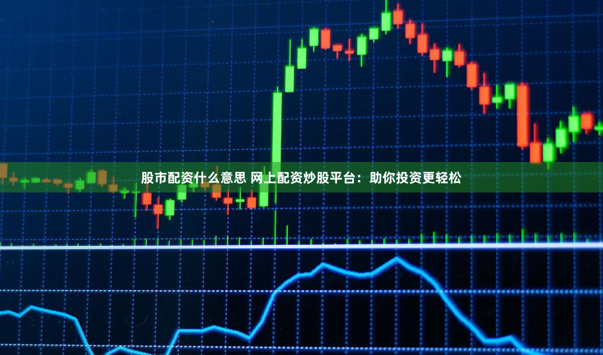 股市配资什么意思 网上配资炒股平台：助你投资更轻松