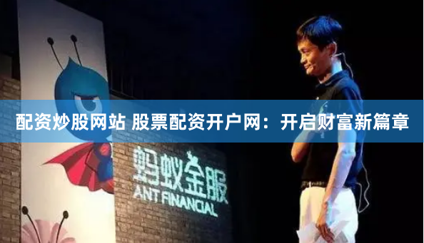 配资炒股网站 股票配资开户网：开启财富新篇章