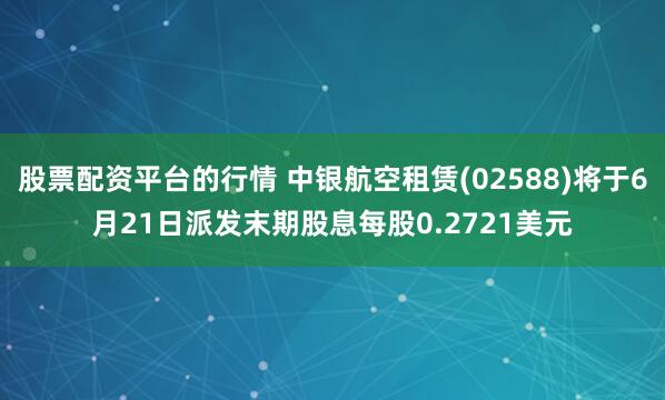股票配资平台的行情 中银航空租赁(02588)将于6月21日派发末期股息每股0.2721美元