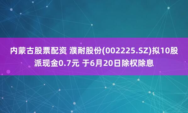 内蒙古股票配资 濮耐股份(002225.SZ)拟10股派现金0.7元 于6月20日除权除息