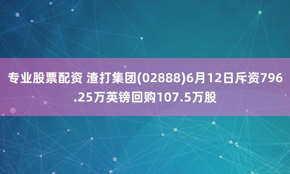 专业股票配资 渣打集团(02888)6月12日斥资796.25万英镑回购107.5万股
