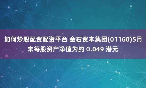 如何炒股配资配资平台 金石资本集团(01160)5月末每股资产净值为约 0.049 港元