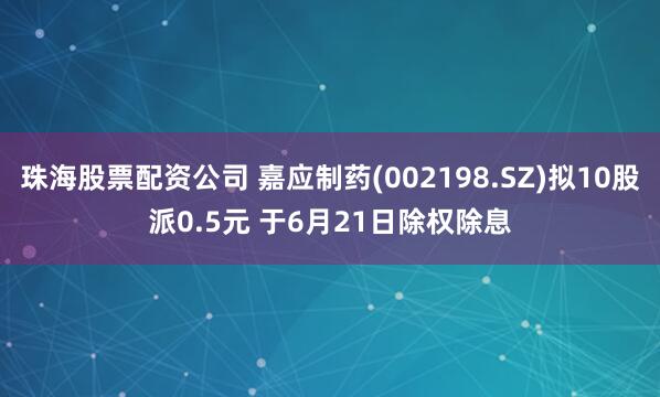 珠海股票配资公司 嘉应制药(002198.SZ)拟10股派0.5元 于6月21日除权除息