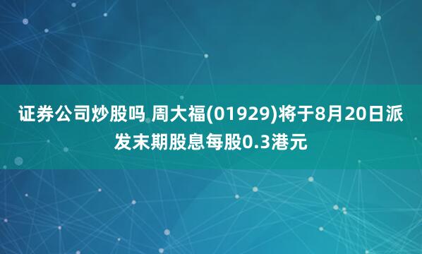 证券公司炒股吗 周大福(01929)将于8月20日派发末期股息每股0.3港元