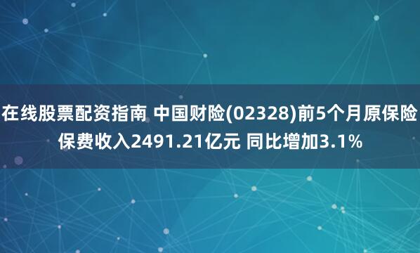 在线股票配资指南 中国财险(02328)前5个月原保险保费收入2491.21亿元 同比增加3.1%