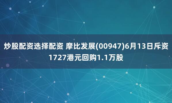 炒股配资选择配资 摩比发展(00947)6月13日斥资1727港元回购1.1万股