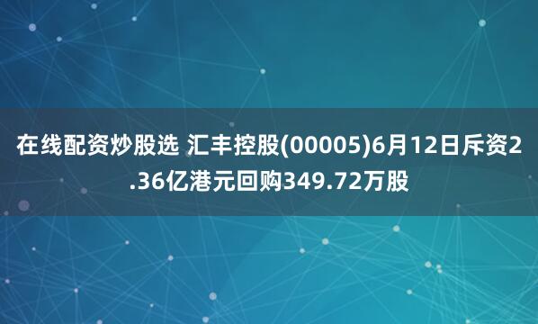 在线配资炒股选 汇丰控股(00005)6月12日斥资2.36亿港元回购349.72万股