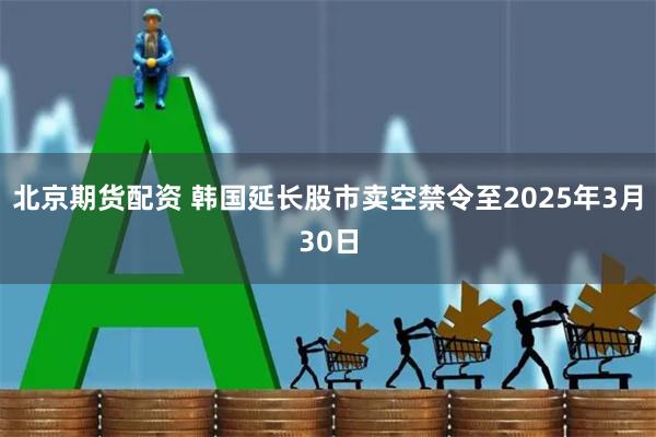 北京期货配资 韩国延长股市卖空禁令至2025年3月30日