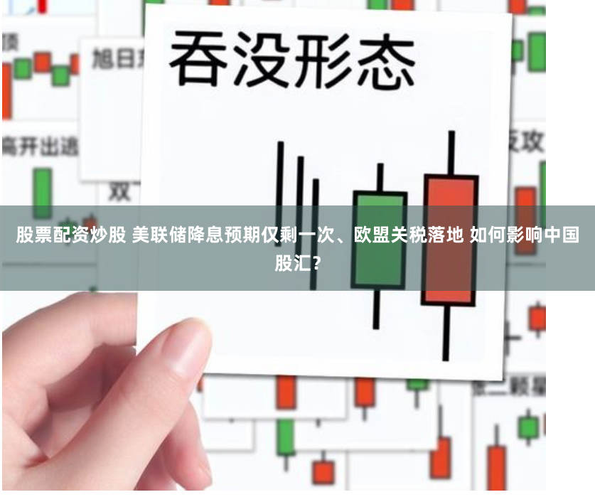 股票配资炒股 美联储降息预期仅剩一次、欧盟关税落地 如何影响中国股汇?