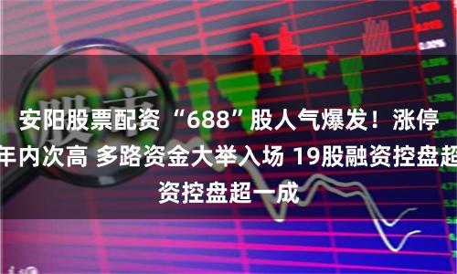安阳股票配资 “688”股人气爆发！涨停数居年内次高 多路资金大举入场 19股融资控盘超一成