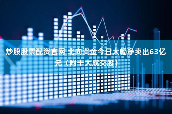 炒股股票配资官网 北向资金今日大幅净卖出63亿元(附十大成交股)