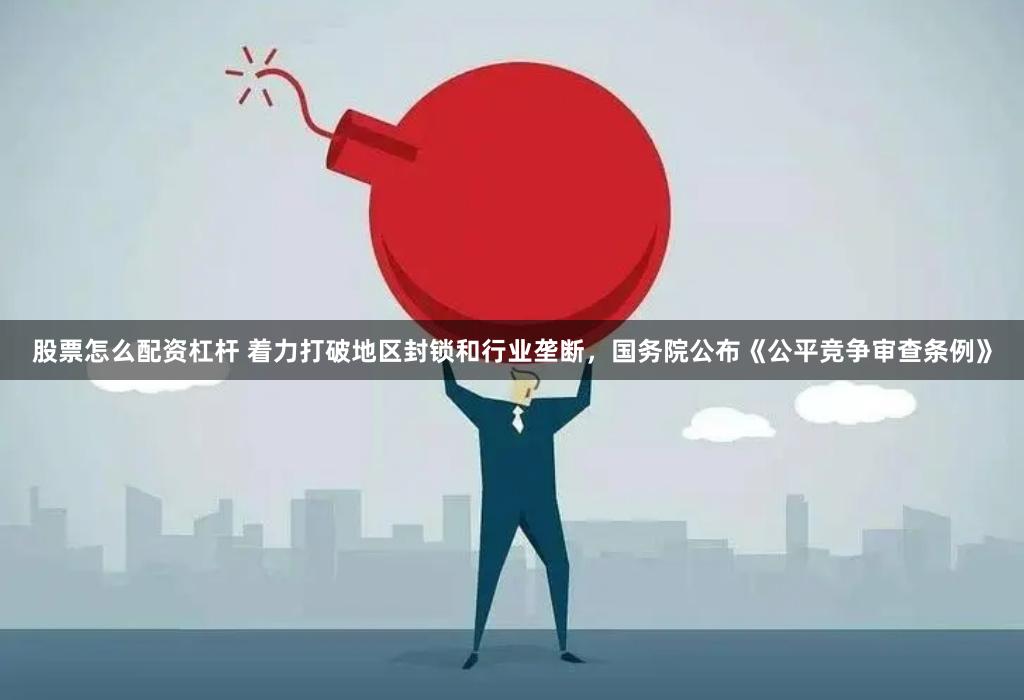 股票怎么配资杠杆 着力打破地区封锁和行业垄断，国务院公布《公平竞争审查条例》