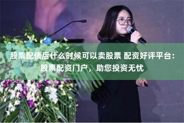 股票配债后什么时候可以卖股票 配资好评平台:股票配资门户,助您投资无忧