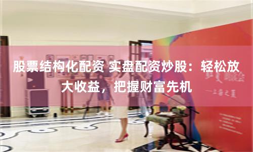 股票结构化配资 实盘配资炒股:轻松放大收益,把握财富先机
