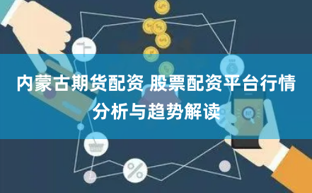 内蒙古期货配资 股票配资平台行情分析与趋势解读