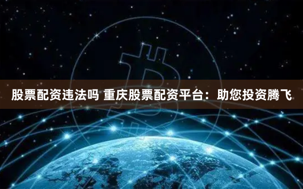 股票配资违法吗 重庆股票配资平台：助您投资腾飞