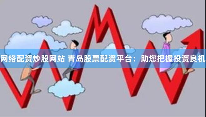 网络配资炒股网站 青岛股票配资平台:助您把握投资良机