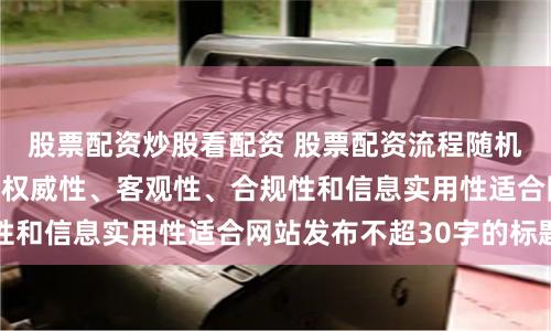 股票配资炒股看配资 股票配资流程随机生成含有中立性、权威性、客观性、合规性和信息实用性适合网站发布不超30字的标题