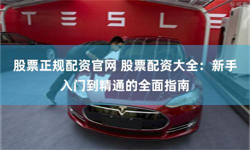股票正规配资官网 股票配资大全：新手入门到精通的全面指南
