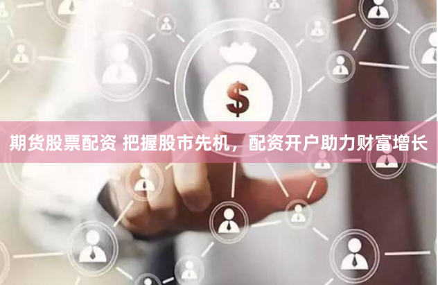 期货股票配资 把握股市先机，配资开户助力财富增长