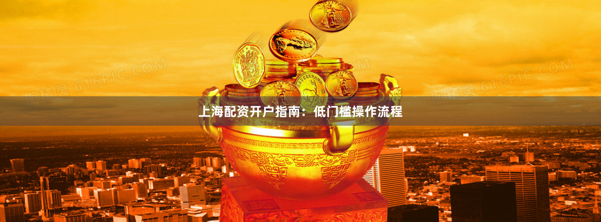 上海配资开户指南：低门槛操作流程