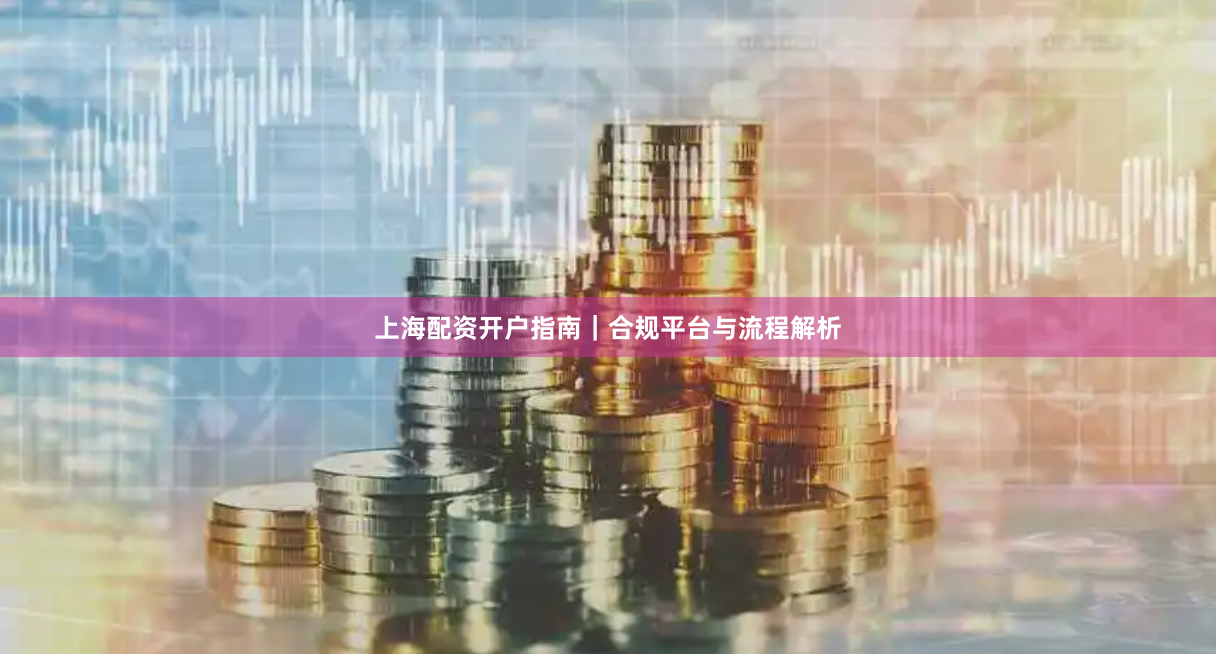 上海配资开户指南｜合规平台与流程解析