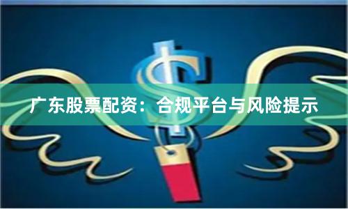 广东股票配资：合规平台与风险提示