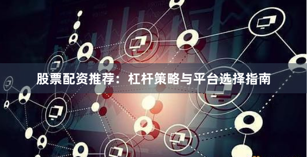 股票配资推荐：杠杆策略与平台选择指南