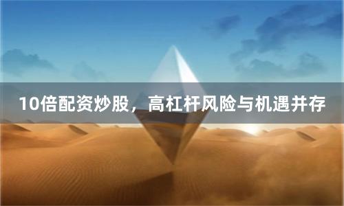 10倍配资炒股，高杠杆风险与机遇并存