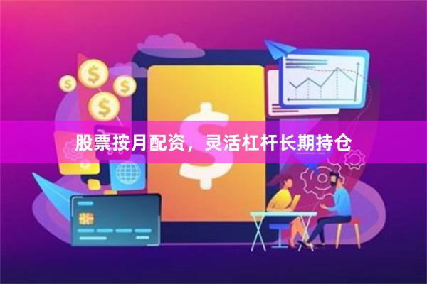 股票按月配资，灵活杠杆长期持仓