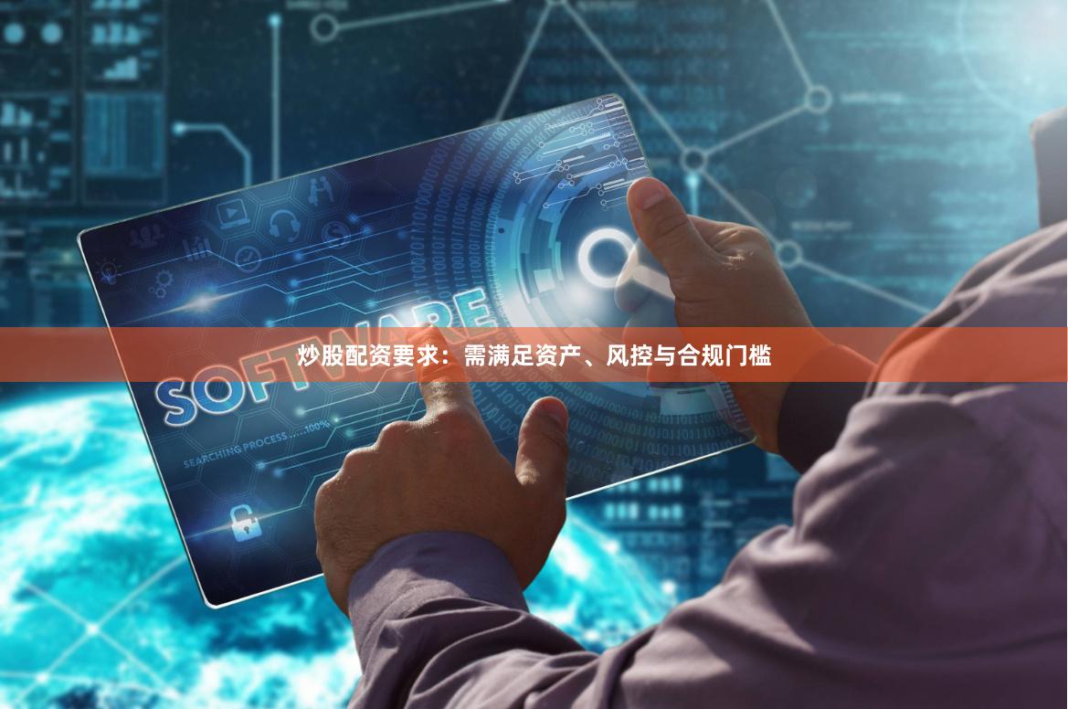 炒股配资要求：需满足资产、风控与合规门槛