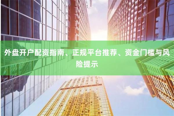 外盘开户配资指南、正规平台推荐、资金门槛与风险提示