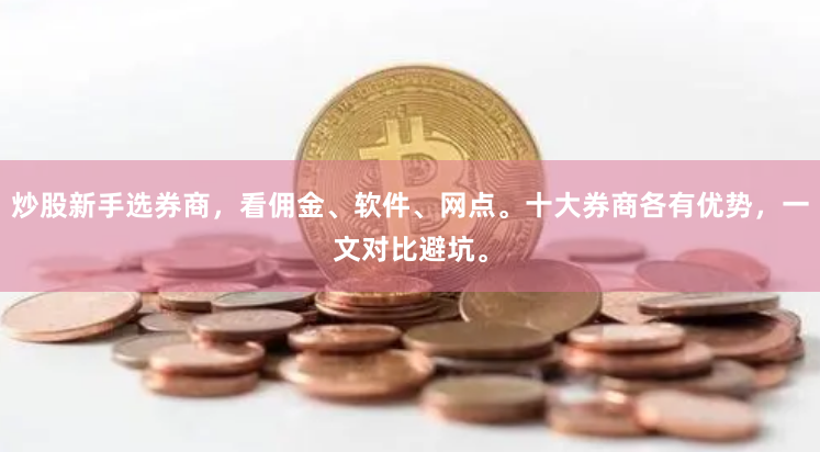 炒股新手选券商，看佣金、软件、网点。十大券商各有优势，一文对比避坑。