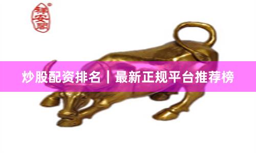 炒股配资排名｜最新正规平台推荐榜