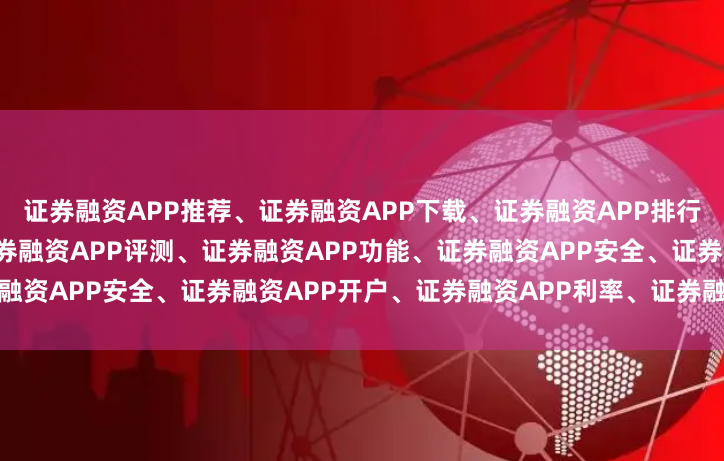 证券融资APP推荐、证券融资APP下载、证券融资APP排行、证券融资APP哪个好、证券融资APP评测、证券融资APP功能、证券融资APP安全、证券融资APP开户、证券融资APP利率、证券融资APP对比