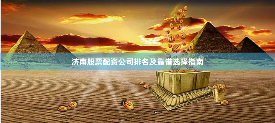 济南股票配资公司排名及靠谱选择指南