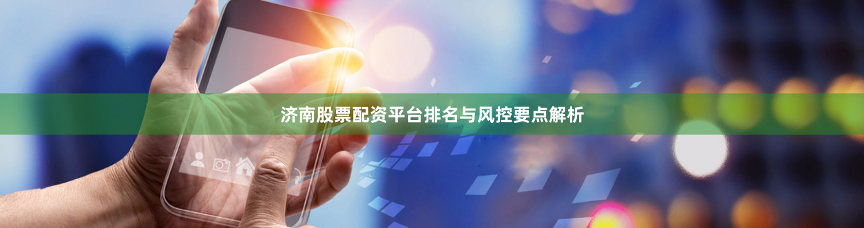 济南股票配资平台排名与风控要点解析
