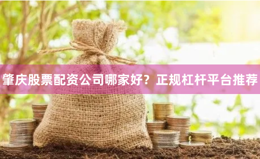 肇庆股票配资公司哪家好？正规杠杆平台推荐