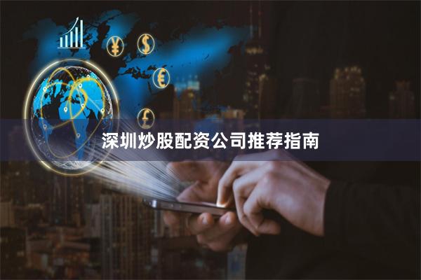 深圳炒股配资公司推荐指南