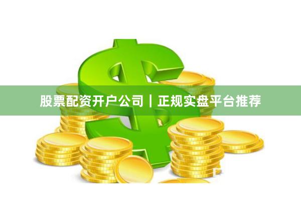 股票配资开户公司｜正规实盘平台推荐